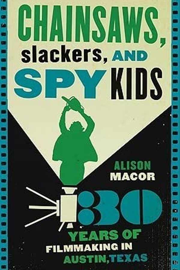 Book cover that reads, "Chainsaws, Slackers, and Spy Kids - Thirty Years of Filmmaking in Austin, Texas. Alison Macor"