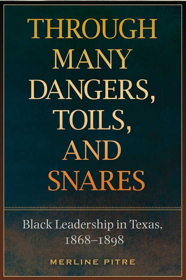 book cover with a dark blue background, title in yellow reads "THROUGH MANY DANGERS, TOILS, AND SNARES: Black Leadership in Texas 1868-1898"